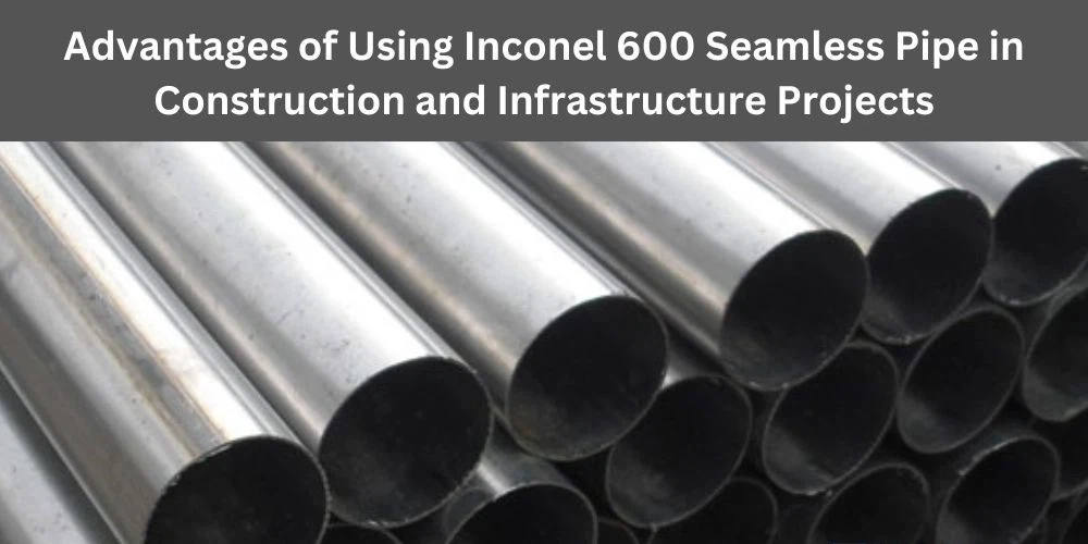 Advantages of Inconel 600 Seamless Pipe in Construction and Infrastructure Advantages of Inconel 600 Seamless Pipe in Construction and Infrastructure